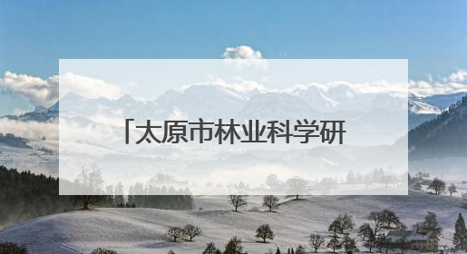 太原市林业科学研究所：小叶杨种质资源研究实现突破
