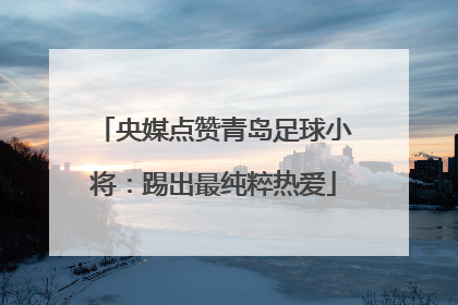 央媒点赞青岛足球小将：踢出最纯粹热爱