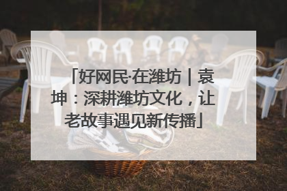 好网民·在潍坊｜袁坤：深耕潍坊文化，让老故事遇见新传播