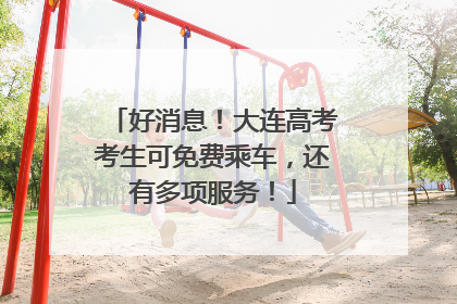 好消息！大连高考考生可免费乘车，还有多项服务！