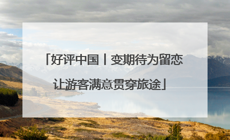 好评中国丨变期待为留恋 让游客满意贯穿旅途