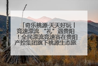 奇乐桃源·天天好玩丨竞速漂流 “礼”遇贵阳！全民漂流竞速赛在贵阳产控集团旗下桃源生态旅游度假区举行