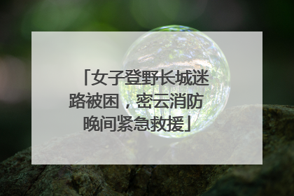 女子登野长城迷路被困，密云消防晚间紧急救援