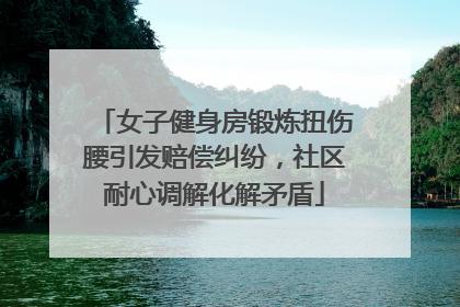 女子健身房锻炼扭伤腰引发赔偿纠纷，社区耐心调解化解矛盾