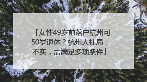 女性49岁前落户杭州可50岁退休？杭州人社局：不实，需满足多项条件