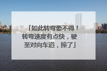 如此转弯要不得！转弯速度有点快，驶至对向车道，撞了