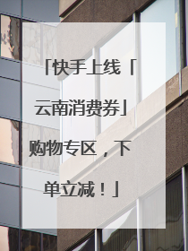 快手上线「云南消费券」购物专区，下单立减！