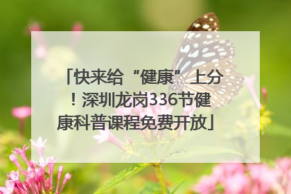 快来给“健康”上分！深圳龙岗336节健康科普课程免费开放