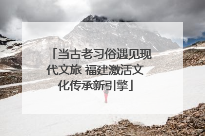 当古老习俗遇见现代文旅 福建激活文化传承新引擎