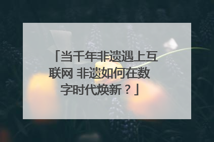 当千年非遗遇上互联网 非遗如何在数字时代焕新？