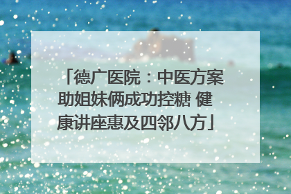 德广医院：中医方案助姐妹俩成功控糖 健康讲座惠及四邻八方