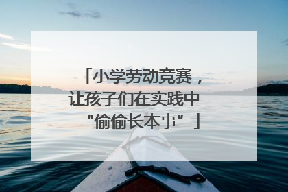 小学劳动竞赛，让孩子们在实践中“偷偷长本事”