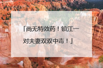 尚无特效药！镇江一对夫妻双双中毒！