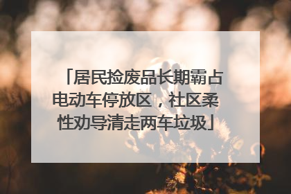 居民捡废品长期霸占电动车停放区，社区柔性劝导清走两车垃圾