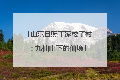 山东日照丁家楼子村：九仙山下的仙境