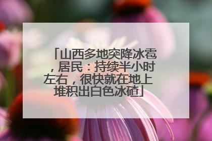 山西多地突降冰雹，居民：持续半小时左右，很快就在地上堆积出白色冰碴