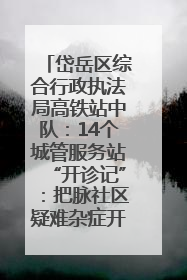 岱岳区综合行政执法局高铁站中队：14个城管服务站“开诊记”：把脉社区疑难杂症开出治理良方