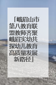 峨眉山市第八教育联盟教师齐聚峨眉实幼共探幼儿教育高质量发展新路径