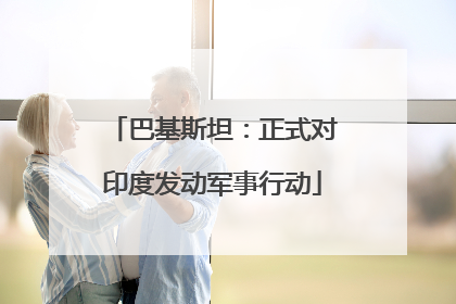 巴基斯坦：正式对印度发动军事行动