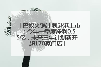 巴奴火锅冲刺赴港上市：今年一季度净利0.55亿，未来三年计划新开超170家门店