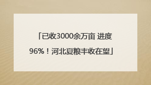 已收3000余万亩 进度96%！河北夏粮丰收在望