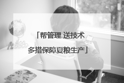帮管理 送技术 多措保障夏粮生产