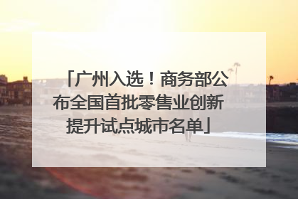 广州入选！商务部公布全国首批零售业创新提升试点城市名单