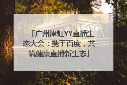 广州津虹YY直播生态大会：携手百度，共筑健康直播新生态