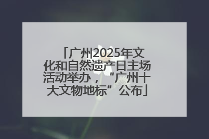 广州2025年文化和自然遗产日主场活动举办，“广州十大文物地标”公布