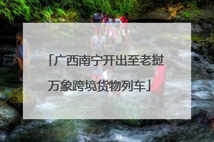 广西南宁开出至老挝万象跨境货物列车
