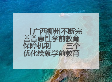 广西柳州不断完善普惠性学前教育保障机制——三个优化绘就学前教育新图景