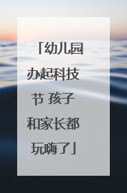 幼儿园办起科技节 孩子和家长都玩嗨了