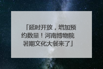 延时开放，增加预约数量！河南博物院暑期文化大餐来了