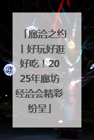 廊洽之约丨好玩好逛好吃！2025年廊坊经洽会精彩纷呈