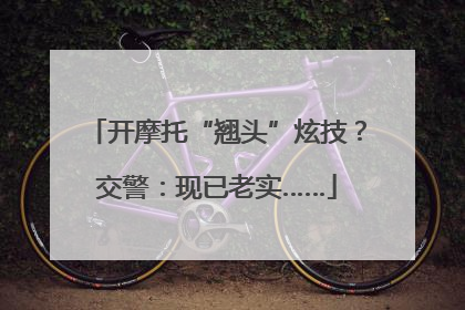 开摩托“翘头”炫技？交警：现已老实……