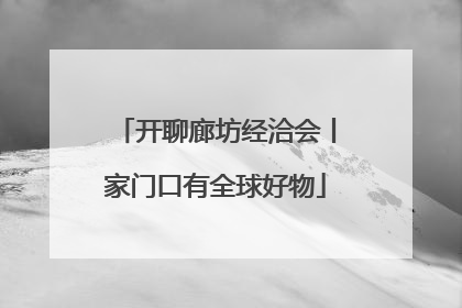 开聊廊坊经洽会丨家门口有全球好物
