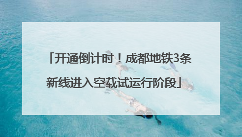 开通倒计时！成都地铁3条新线进入空载试运行阶段