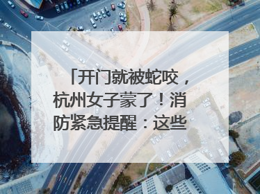 开门就被蛇咬，杭州女子蒙了！消防紧急提醒：这些方法都不靠谱！