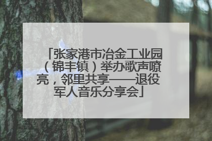 张家港市冶金工业园（锦丰镇）举办歌声嘹亮，邻里共享——退役军人音乐分享会