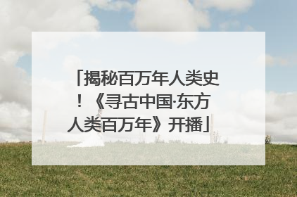 揭秘百万年人类史！《寻古中国·东方人类百万年》开播