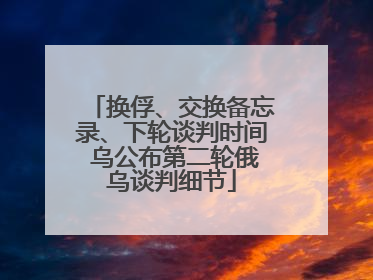换俘、交换备忘录、下轮谈判时间 乌公布第二轮俄乌谈判细节