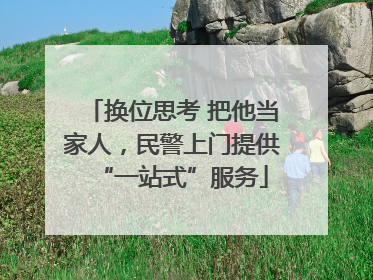 换位思考 把他当家人，民警上门提供“一站式”服务