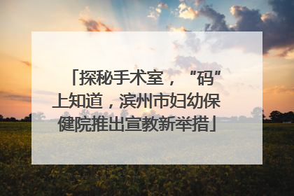 探秘手术室，“码”上知道，滨州市妇幼保健院推出宣教新举措