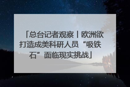 总台记者观察丨欧洲欲打造成美科研人员“吸铁石”面临现实挑战