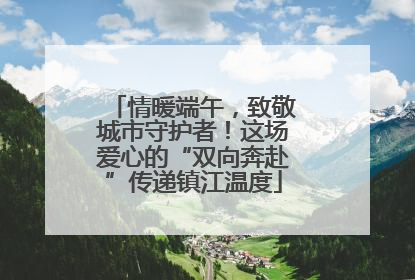 情暖端午，致敬城市守护者！这场爱心的“双向奔赴”传递镇江温度