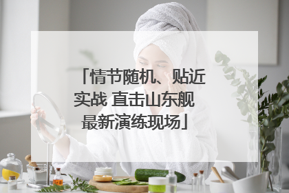 情节随机、贴近实战 直击山东舰最新演练现场