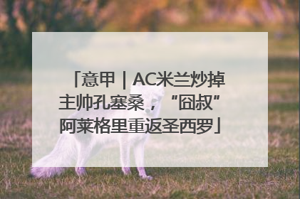 意甲｜AC米兰炒掉主帅孔塞桑，“囧叔”阿莱格里重返圣西罗