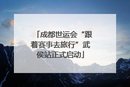 成都世运会“跟着赛事去旅行”武侯站正式启动