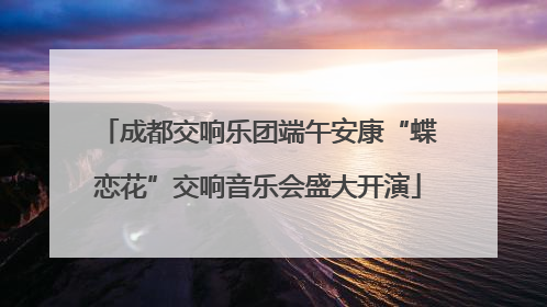 成都交响乐团端午安康“蝶恋花”交响音乐会盛大开演