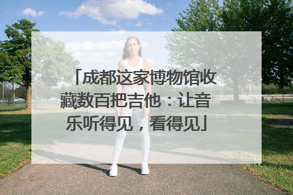 成都这家博物馆收藏数百把吉他：让音乐听得见，看得见